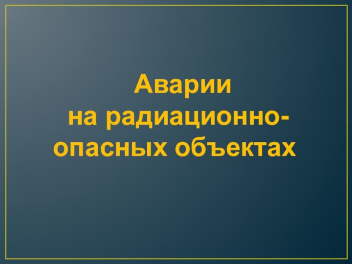 Аварии на радиационно- опасных объектах