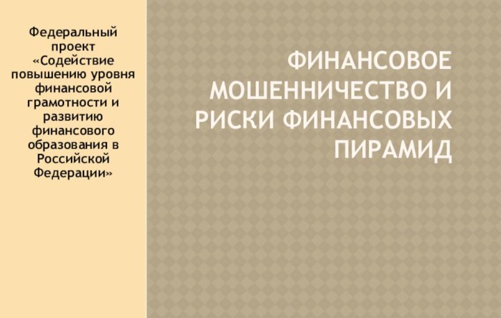 Финансовое мошенничество и риски финансовых пирамидФедеральный проект «Содействие повышению уровня финансовой грамотности