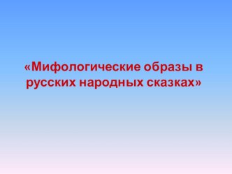 Презентация по литературному чтению Мифологические образы в русских народных сказках