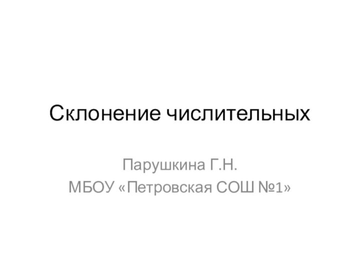 Склонение числительныхПарушкина Г.Н.МБОУ «Петровская СОШ №1»