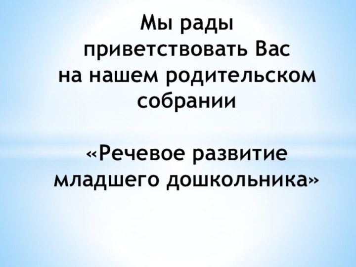 Мы рады  приветствовать Вас  на нашем родительском собрании  «Речевое развитие младшего дошкольника»