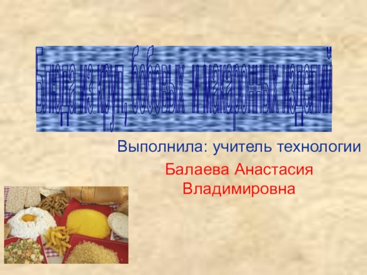 Выполнила: учитель технологииБалаева Анастасия ВладимировнаБлюда из круп, бобовых и макаронных изделий