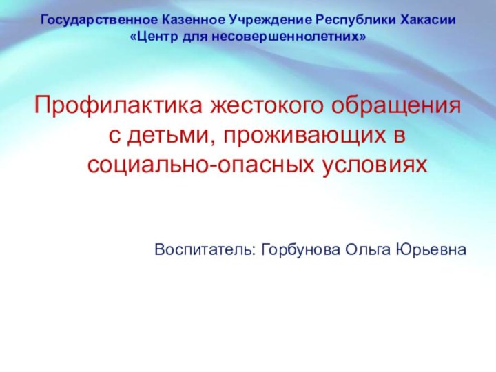 Государственное Казенное Учреждение Республики Хакасии «Центр для несовершеннолетних» Профилактика жестокого обращения с