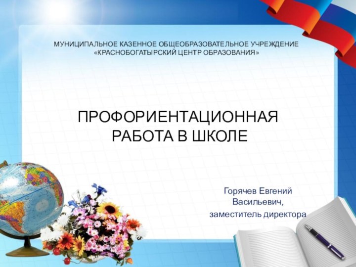 ПРОФОРИЕНТАЦИОННАЯ  РАБОТА В ШКОЛЕМУНИЦИПАЛЬНОЕ КАЗЕННОЕ ОБЩЕОБРАЗОВАТЕЛЬНОЕ УЧРЕЖДЕНИЕ «КРАСНОБОГАТЫРСКИЙ ЦЕНТР ОБРАЗОВАНИЯ» Горячев Евгений Васильевич,заместитель директора