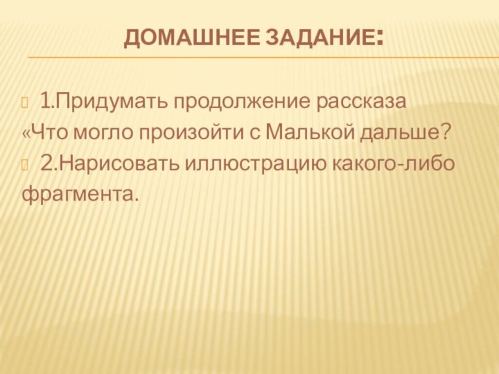 Домашнее задание: 1.Придумать продолжение рассказа «Что могло произойти с Малькой дальше?2.Нарисовать иллюстрацию какого-либо фрагмента.