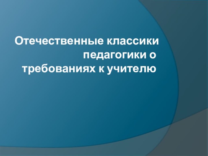 Отечественные классики педагогики о требованиях к учителю