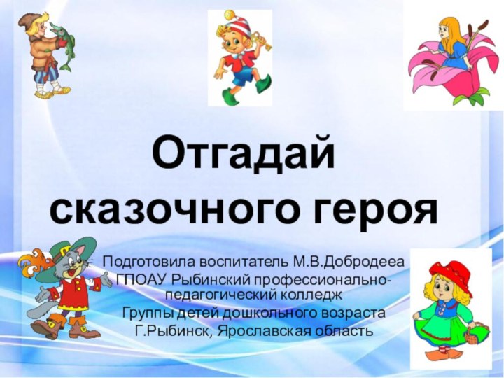 Отгадай сказочного герояПодготовила воспитатель М.В.ДобродееаГПОАУ Рыбинский профессионально-педагогический колледжГруппы детей дошкольного возрастаГ.Рыбинск, Ярославская область