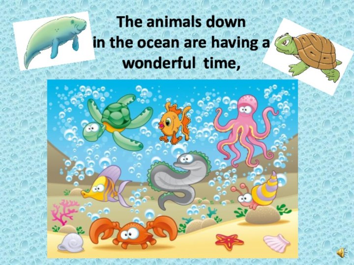 The animals down  in the ocean are having a  wonderful time,