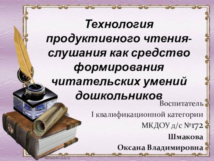 Воспитатель I квалификационной категории МКДОУ д/с №172Шмакова Оксана ВладимировнаТехнология продуктивного чтения-слушания как