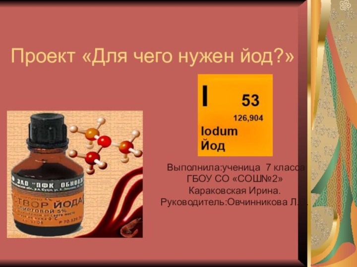 Проект «Для чего нужен йод?» Выполнила:ученица 7 классаГБОУ СО «СОШ№2»Караковская Ирина.Руководитель:Овчинникова Л.В.