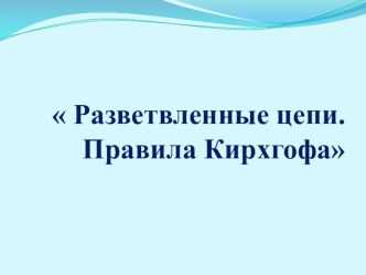 Презентация Разветвленные цепи. Правила Кирхгофа