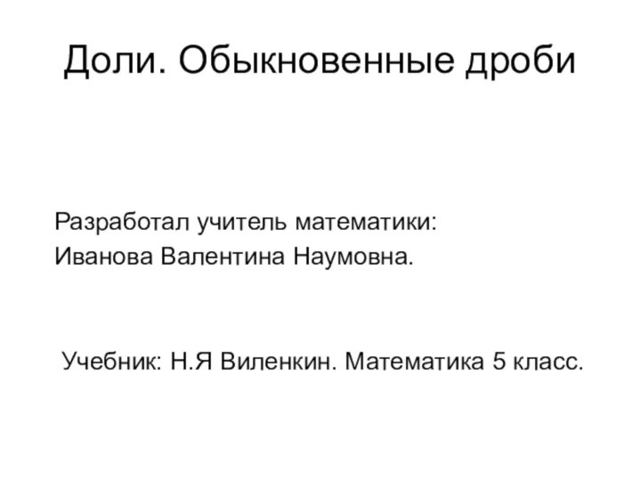 Доли. Обыкновенные дробиРазработал учитель математики:Иванова Валентина Наумовна. Учебник: Н.Я Виленкин. Математика 5 класс.