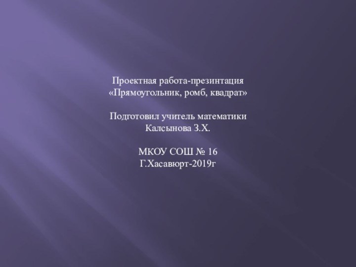 Проектная работа-презинтация«Прямоугольник, ромб, квадрат»Подготовил учитель математикиКалсынова З.Х.МКОУ СОШ № 16Г.Хасавюрт-2019г