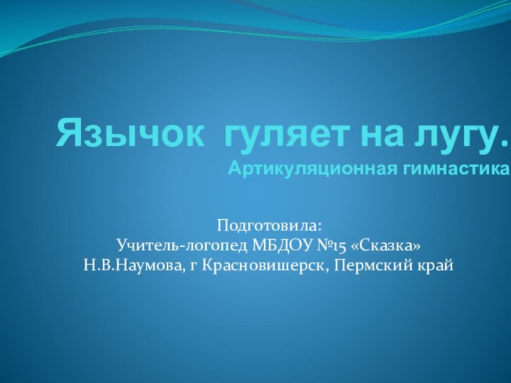 Язычок гуляет на лугу. Артикуляционная гимнастикаПодготовила:Учитель-логопед МБДОУ №15 «Сказка»Н.В.Наумова, г Красновишерск, Пермский край