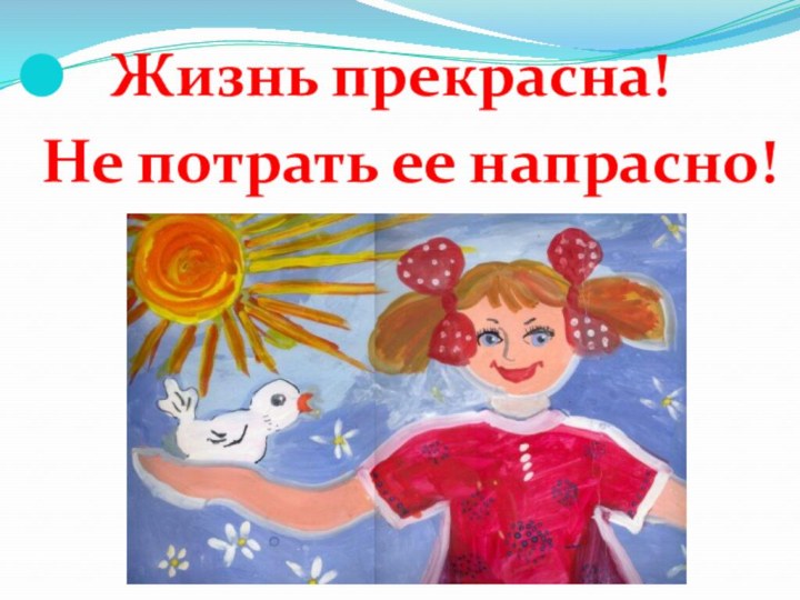 Жизнь прекрасна! Не потрать ее напрасно!