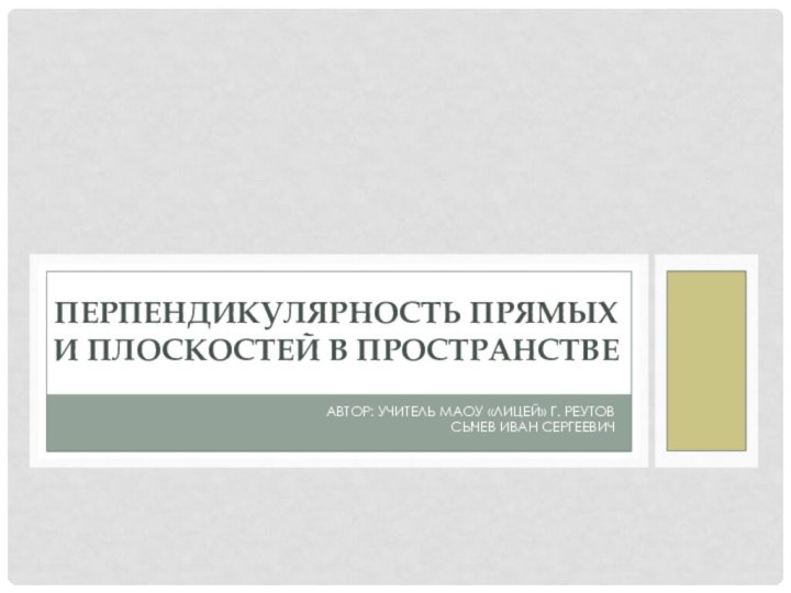 Автор: Учитель МАОУ «Лицей» г. Реутов Сычев Иван СергеевичПерпендикулярность прямых и плоскостей в пространстве