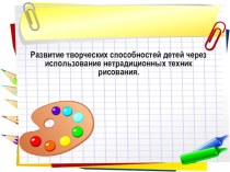 Презентация:  Развитие творческих способностей детей через использование нетрадиционных техник рисования.