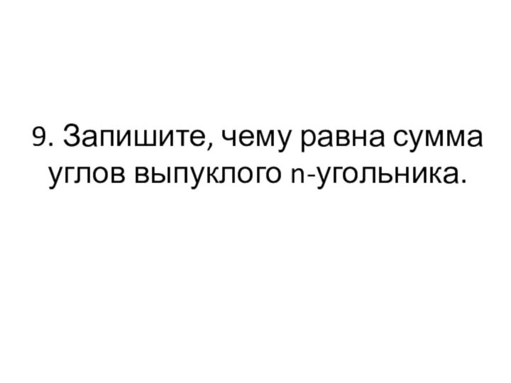 9. Запишите, чему равна сумма углов выпуклого n-угольника.