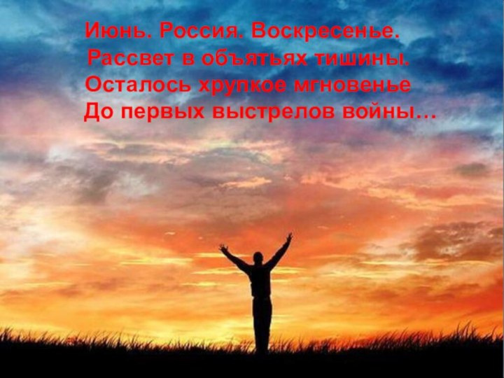 Июнь. Россия. Воскресенье. Рассвет в объятьях тишины. Осталось хрупкое мгновенье   До первых выстрелов войны…