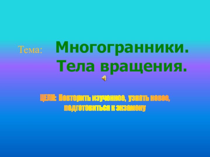 ЦЕЛИ: Повторить изученное, узнать новое,подготовиться к экзамену     Многогранники.