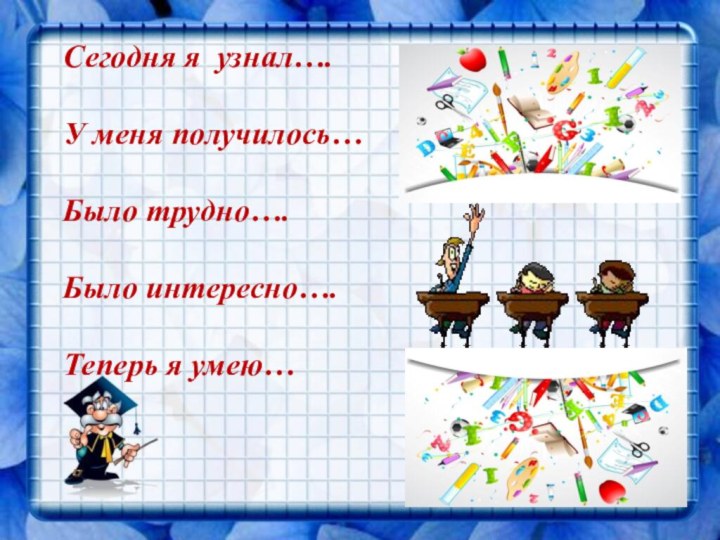 Сегодня я узнал….У меня получилось…Было трудно….Было интересно….Теперь я умею…