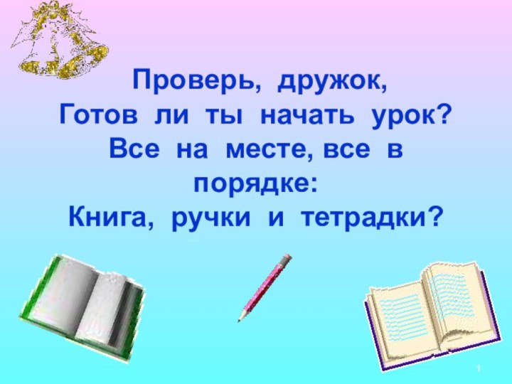 Проверь,  дружок, Готов  ли  ты  начать  урок? Все  на  месте,