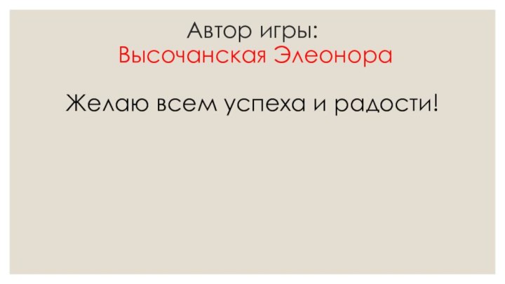 Автор игры:  Высочанская Элеонора Желаю всем успеха и радости!