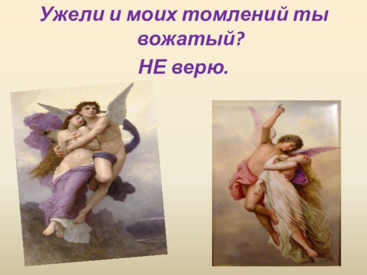 Ужели и моих томлений ты вожатый?НЕ верю.