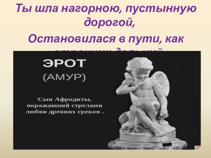 Ты шла нагорною, пустынную дорогой,Остановилася в пути, как странник дальний.