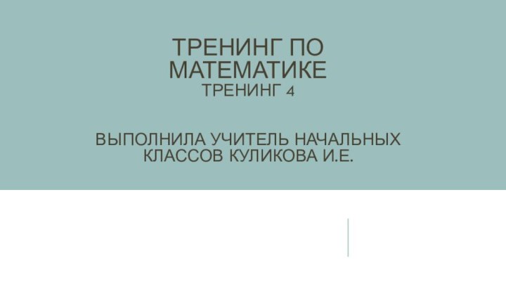 Тренинг по математике Тренинг 4   выполнила учитель начальных классов Куликова И.Е.