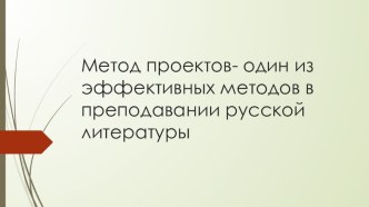 Презентация: Метод проектов- один из эффективных методов в преподавании русской литературы