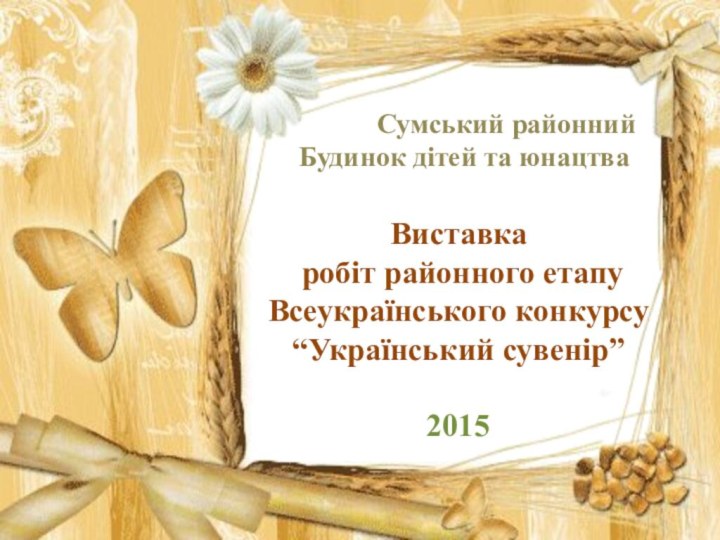 Сумський районний Будинок дітей та юнацтваВиставка робіт районного етапу Всеукраїнського конкурсу “Український сувенір”2015