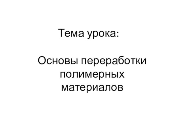 Тема урока:Основы переработки полимерных материалов