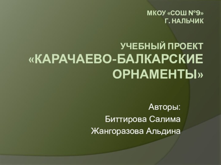 МКОУ «СОШ №9»  Г. НАЛЬЧИК    УЧЕБНЫЙ ПРОЕКТ «КАРАЧАЕВО-БАЛКАРСКИЕ ОРНАМЕНТЫ»Авторы:Биттирова СалимаЖангоразова Альдина