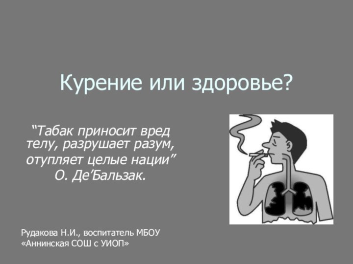 Курение или здоровье?“Табак приносит вред телу, разрушает разум, отупляет целые нации”О. Де’Бальзак.Рудакова