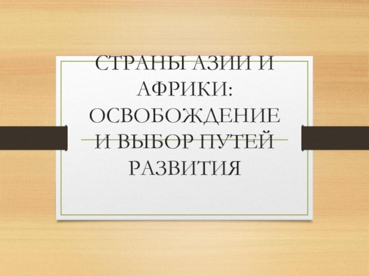 СТРАНЫ АЗИИ И АФРИКИ:ОСВОБОЖДЕНИЕ И ВЫБОР ПУТЕЙ РАЗВИТИЯ