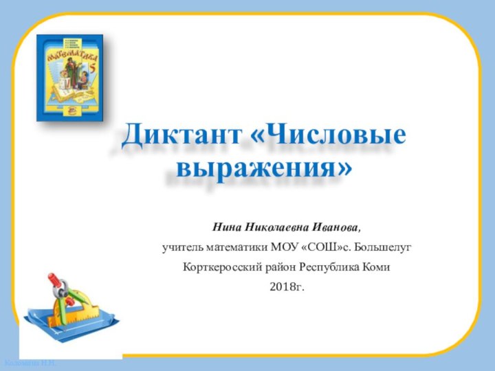 Диктант «Числовые выражения»Нина Николаевна Иванова,учитель математики МОУ «СОШ»с. БольшелугКорткеросский район Республика Коми2018г.