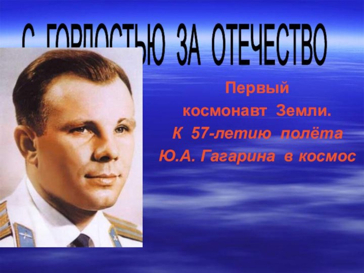 С ГОРДОСТЬЮ ЗА ОТЕЧЕСТВО Первый  космонавт Земли.К 57-летию полёта Ю.А. Гагарина в космос