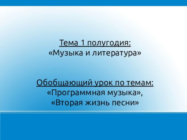 Тема 1 полугодия: «Музыка и литература» Обобщающий урок по темам: «Программная музыка»,«Вторая жизнь песни»