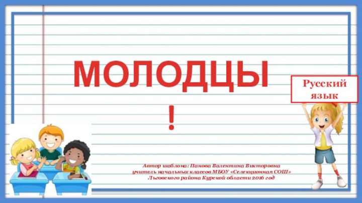 Автор шаблона: Панова Валентина Викторовна учитель начальных классов МБОУ «Селекционная СОШ»Льговского района Курской области 2016 годМОЛОДЦЫ!