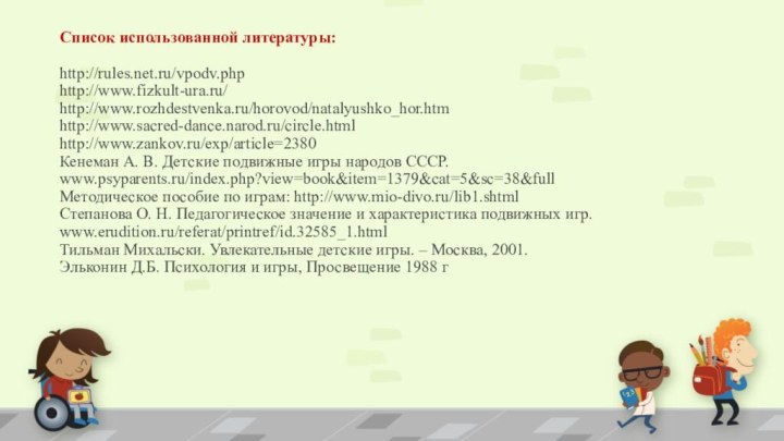 Список использованной литературы:   http://rules.net.ru/vpodv.php http://www.fizkult-ura.ru/ http://www.rozhdestvenka.ru/horovod/natalyushko_hor.htm http://www.sacred-dance.narod.ru/circle.html  http://www.zankov.ru/exp/article=2380 Кенеман А.