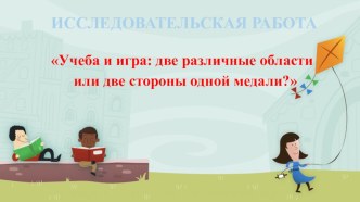 Презентация к исследовательской работе Учеба и игра: две различные области или две стороны одной медали?