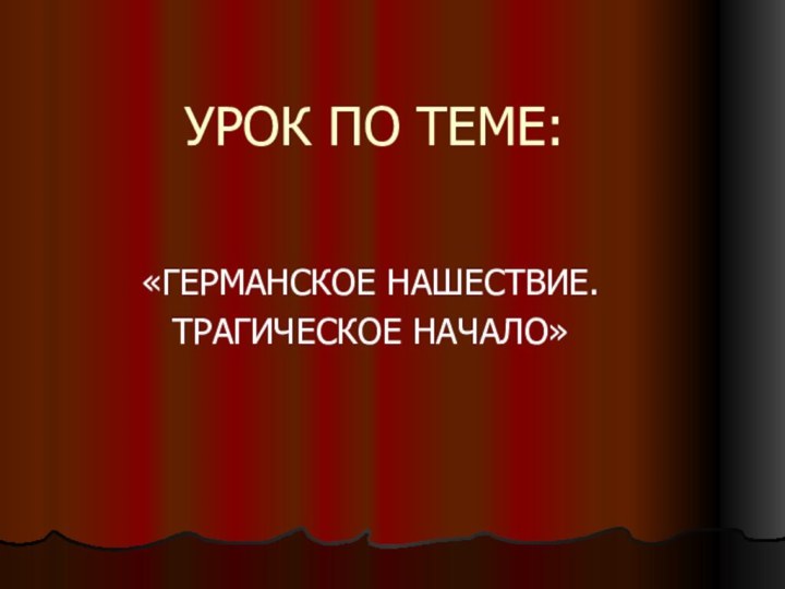 УРОК ПО ТЕМЕ:«ГЕРМАНСКОЕ НАШЕСТВИЕ.ТРАГИЧЕСКОЕ НАЧАЛО»