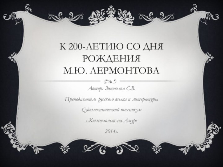 К 200-летию со дня рождения  м.Ю. лермонтоваАвтор: Зиновьева С.В.Преподаватель русского языка и литературыСудомеханический техникумг.Комсомольск-на-Амуре2014г.