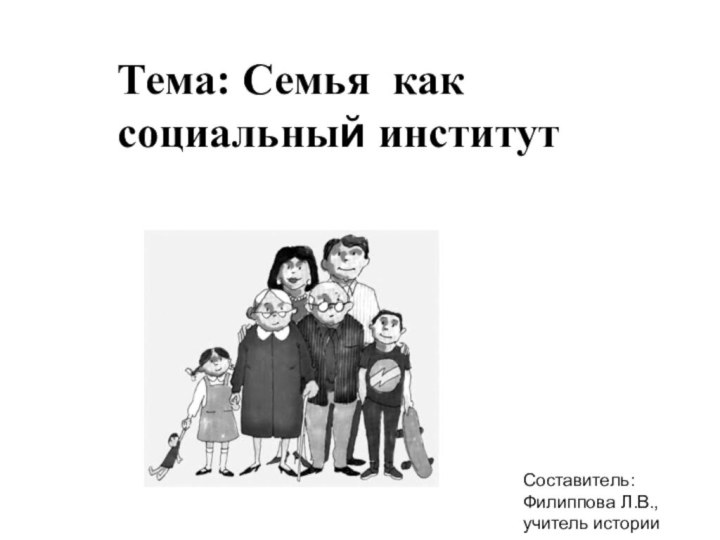 Тема: Семья как социальный институтСоставитель: Филиппова Л.В., учитель истории