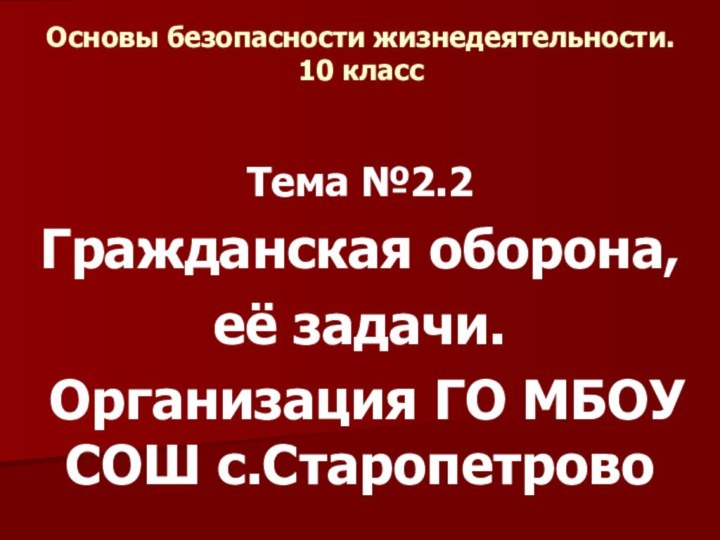 Основы безопасности жизнедеятельности. 10 классТема №2.2Гражданская оборона, её задачи. Организация ГО МБОУ СОШ с.Старопетрово