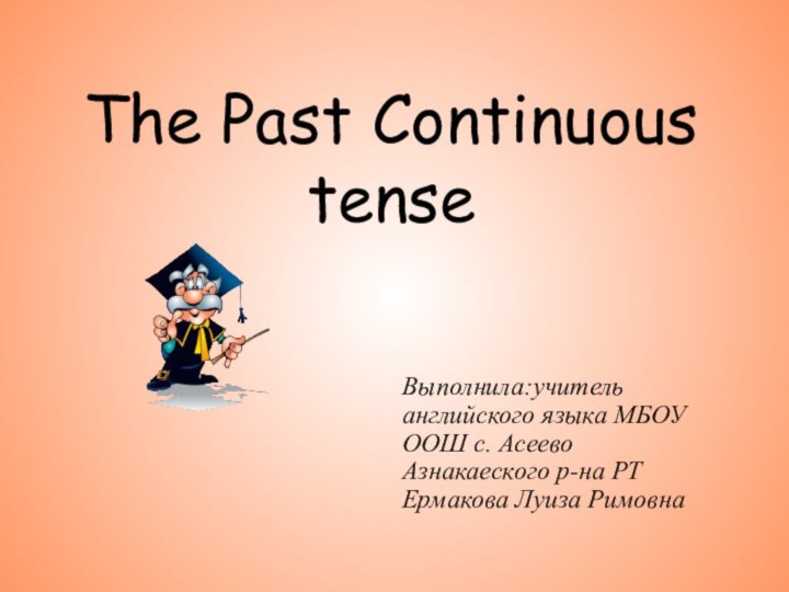 The Past Continuous tenseВыполнила:учитель английского языка МБОУ ООШ с. Асеево Азнакаеского р-на РТ Ермакова Луиза Римовна