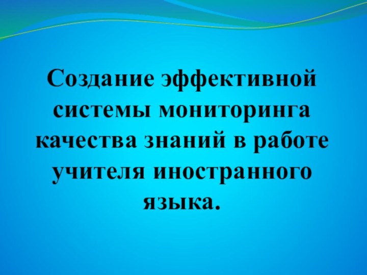 Создание эффективной системы мониторинга качества знаний в работе учителя иностранного языка.