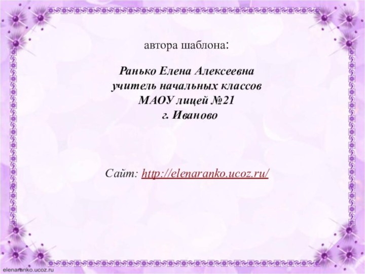 автора шаблона: Ранько Елена Алексеевна учитель начальных классов МАОУ лицей №21 г. ИвановоСайт: http://elenaranko.ucoz.ru/