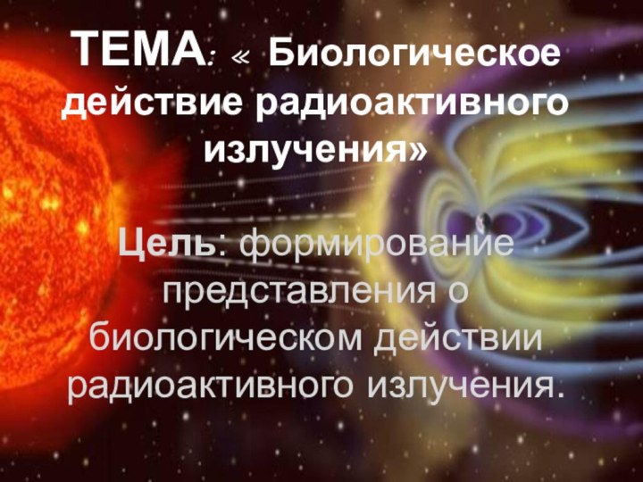 ТЕМА: « Биологическое действие радиоактивного излучения»  Цель: формирование